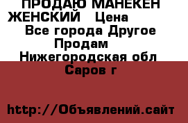 ПРОДАЮ МАНЕКЕН ЖЕНСКИЙ › Цена ­ 15 000 - Все города Другое » Продам   . Нижегородская обл.,Саров г.